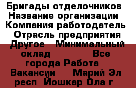 Бригады отделочников › Название организации ­ Компания-работодатель › Отрасль предприятия ­ Другое › Минимальный оклад ­ 15 000 - Все города Работа » Вакансии   . Марий Эл респ.,Йошкар-Ола г.